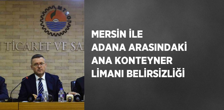 MERSİN İLE ADANA ARASINDAKİ ANA KONTEYNER LİMANI BELİRSİZLİĞİ