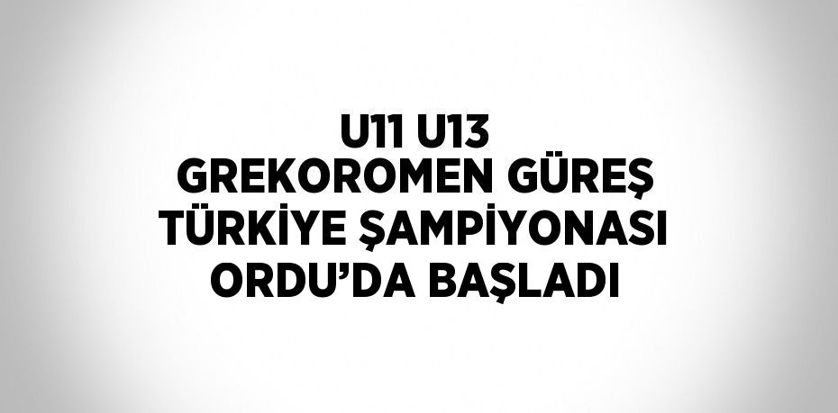 U11 U13 GREKOROMEN GÜREŞ TÜRKİYE ŞAMPİYONASI ORDU’DA BAŞLADI