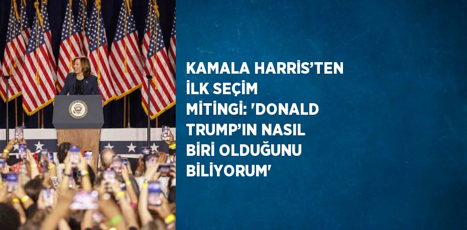 KAMALA HARRİS’TEN İLK SEÇİM MİTİNGİ: 'DONALD TRUMP’IN NASIL BİRİ OLDUĞUNU BİLİYORUM'