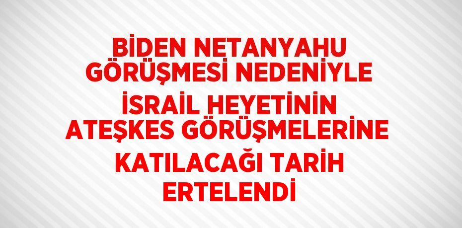 BİDEN NETANYAHU GÖRÜŞMESİ NEDENİYLE İSRAİL HEYETİNİN ATEŞKES GÖRÜŞMELERİNE KATILACAĞI TARİH ERTELENDİ