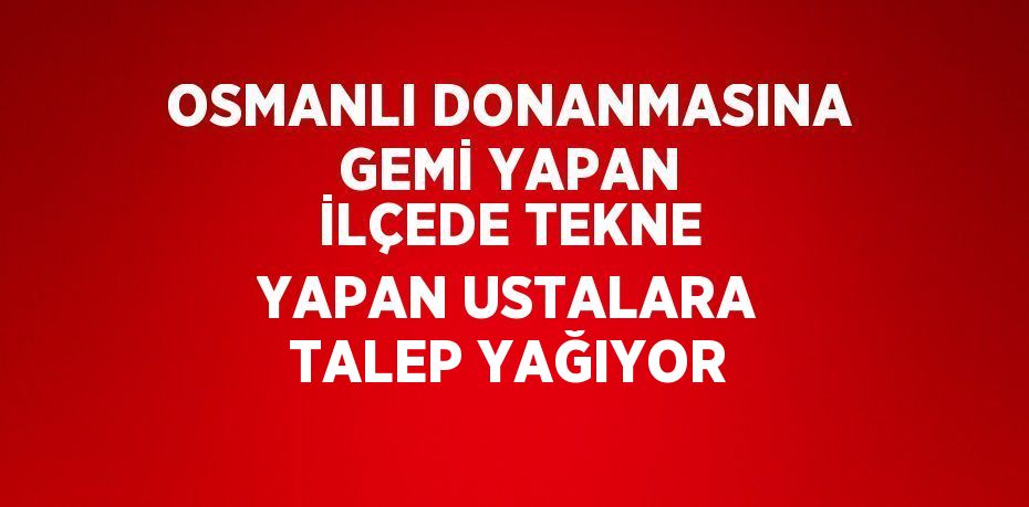 OSMANLI DONANMASINA GEMİ YAPAN İLÇEDE TEKNE YAPAN USTALARA TALEP YAĞIYOR