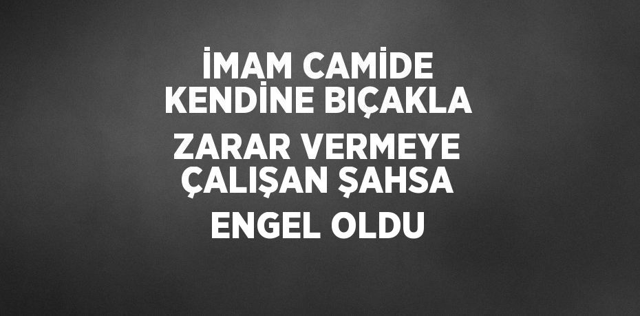 İMAM CAMİDE KENDİNE BIÇAKLA ZARAR VERMEYE ÇALIŞAN ŞAHSA ENGEL OLDU