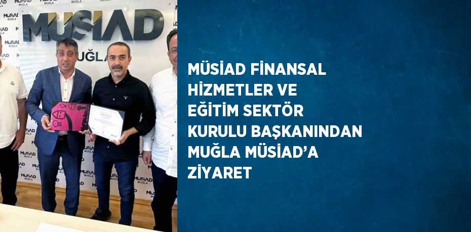 MÜSİAD FİNANSAL HİZMETLER VE EĞİTİM SEKTÖR KURULU BAŞKANINDAN MUĞLA MÜSİAD’A ZİYARET