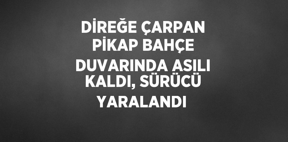 DİREĞE ÇARPAN PİKAP BAHÇE DUVARINDA ASILI KALDI, SÜRÜCÜ YARALANDI