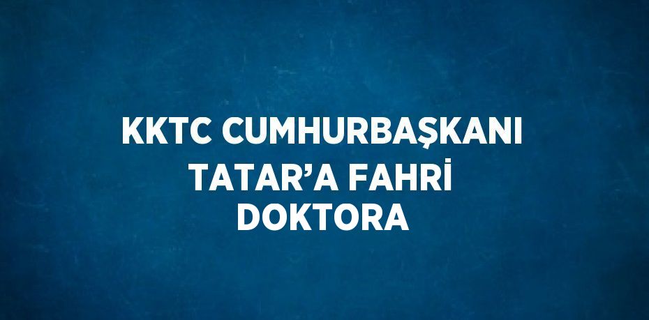 KKTC CUMHURBAŞKANI TATAR’A FAHRİ DOKTORA