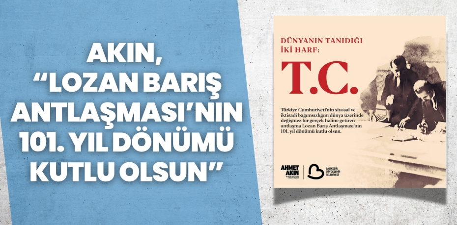 AKIN, “LOZAN BARIŞ ANTLAŞMASI’NIN 101. YIL DÖNÜMÜ KUTLU OLSUN”