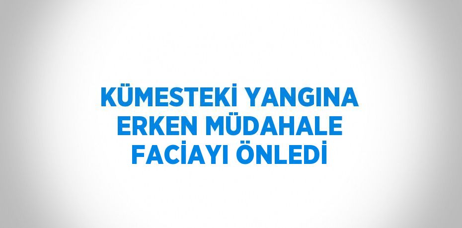 KÜMESTEKİ YANGINA ERKEN MÜDAHALE FACİAYI ÖNLEDİ