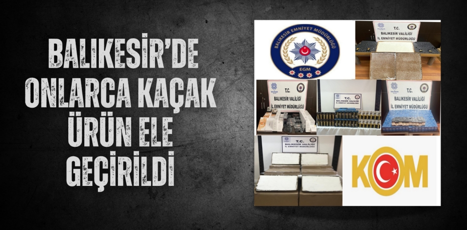 BALIKESİR’DE ONLARCA KAÇAK ÜRÜN ELE GEÇİRİLDİ