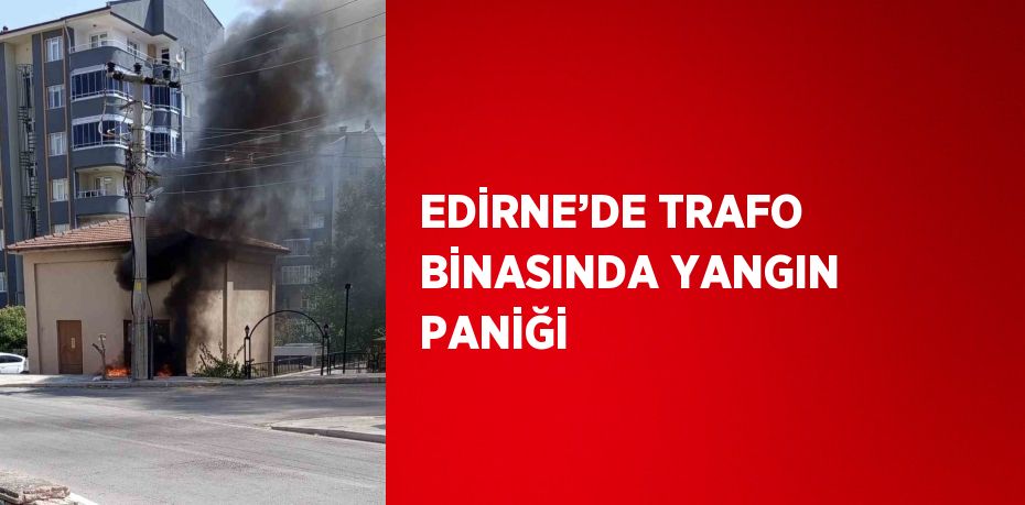 EDİRNE’DE TRAFO BİNASINDA YANGIN PANİĞİ