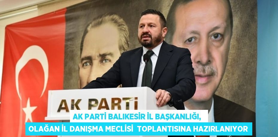 AK Parti Balıkesir İl Başkanlığı,  Olağan İl Danışma Meclisi  Toplantısına Hazırlanıyor