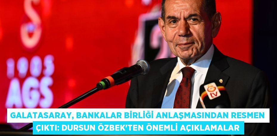 Galatasaray, Bankalar Birliği Anlaşmasından Resmen Çıktı: Dursun Özbek'ten Önemli Açıklamalar