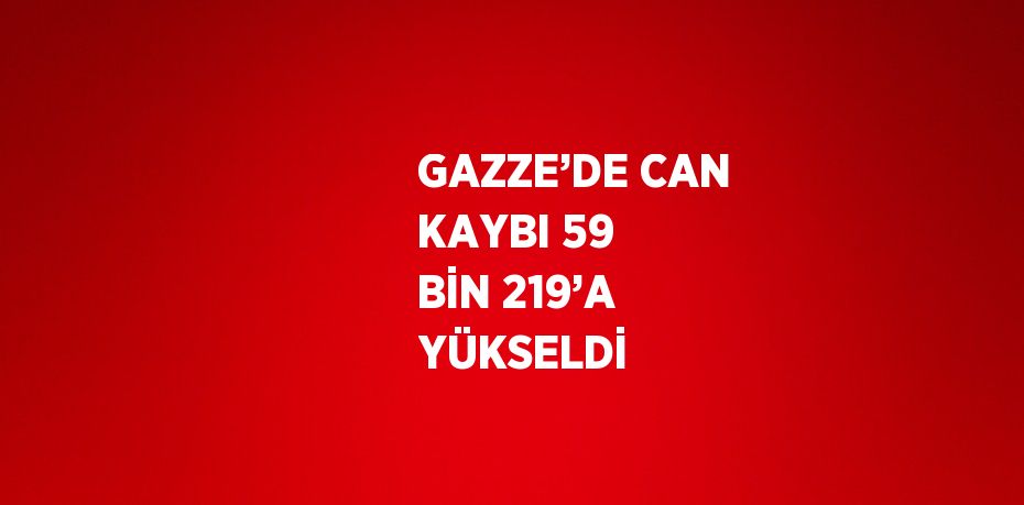 GAZZE’DE CAN KAYBI 59 BİN 219’A YÜKSELDİ