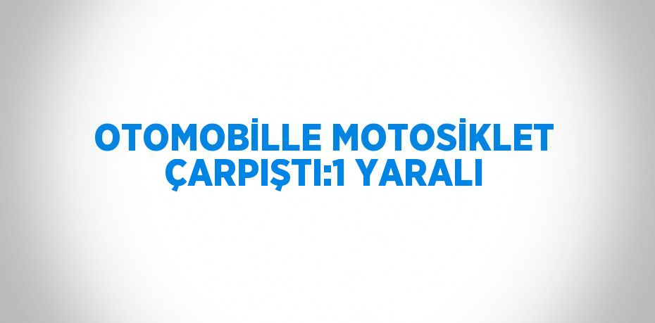 OTOMOBİLLE MOTOSİKLET ÇARPIŞTI:1 YARALI