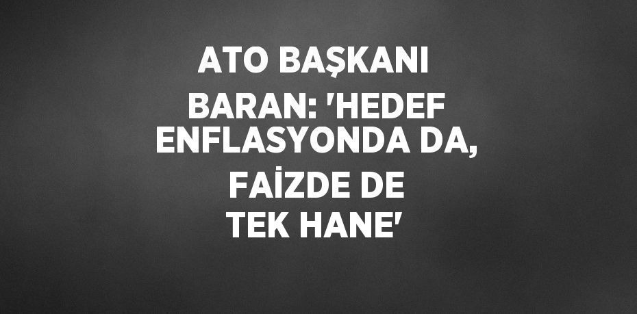 ATO BAŞKANI BARAN: 'HEDEF ENFLASYONDA DA, FAİZDE DE TEK HANE'
