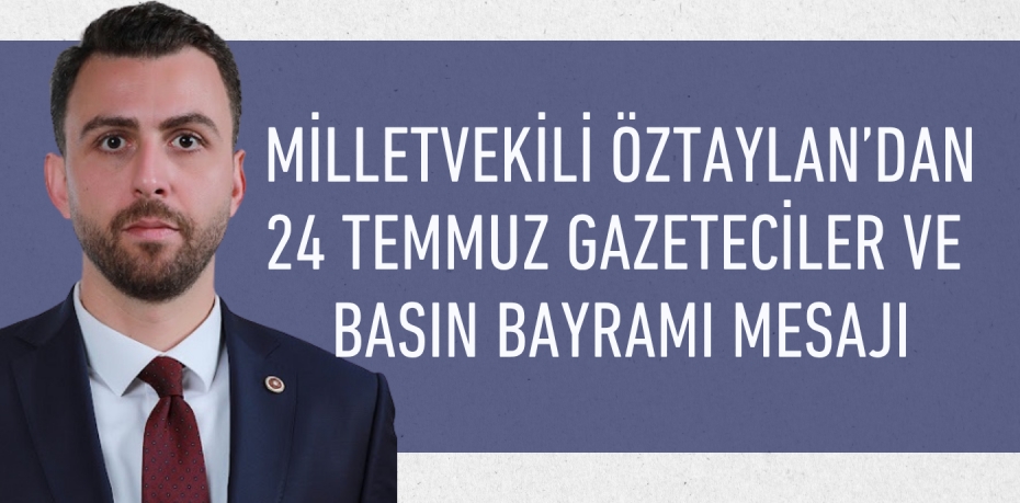 MİLLETVEKİLİ ÖZTAYLAN’DAN 24 TEMMUZ GAZETECİLER VE BASIN BAYRAMI MESAJI