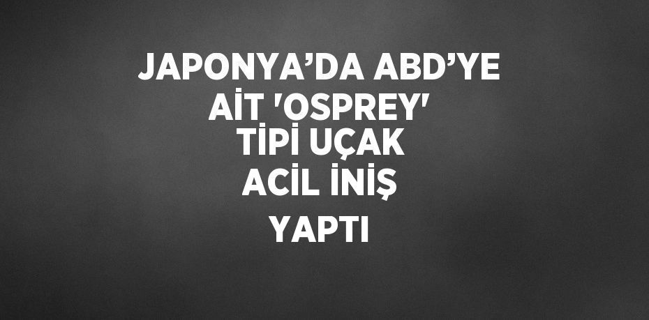 JAPONYA’DA ABD’YE AİT 'OSPREY' TİPİ UÇAK ACİL İNİŞ YAPTI