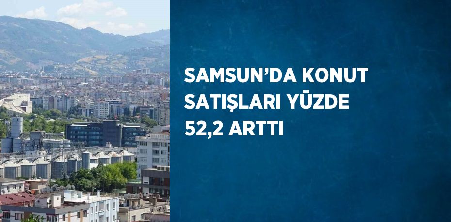 SAMSUN’DA KONUT SATIŞLARI YÜZDE 52,2 ARTTI