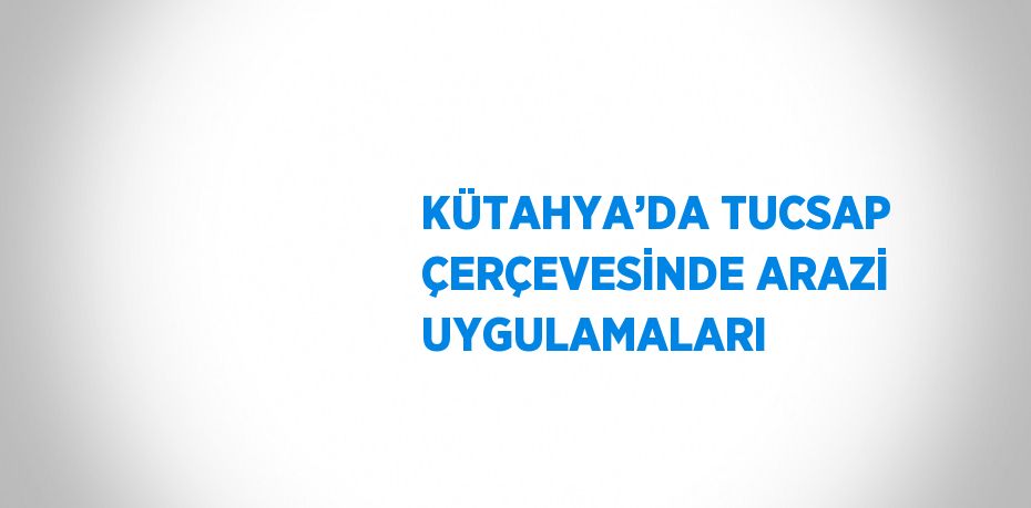 KÜTAHYA’DA TUCSAP ÇERÇEVESİNDE ARAZİ UYGULAMALARI