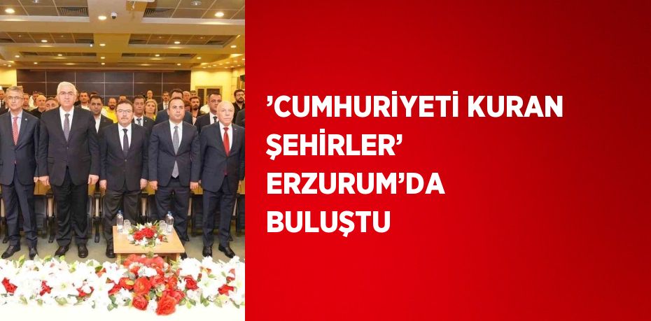 ’CUMHURİYETİ KURAN ŞEHİRLER’ ERZURUM’DA BULUŞTU
