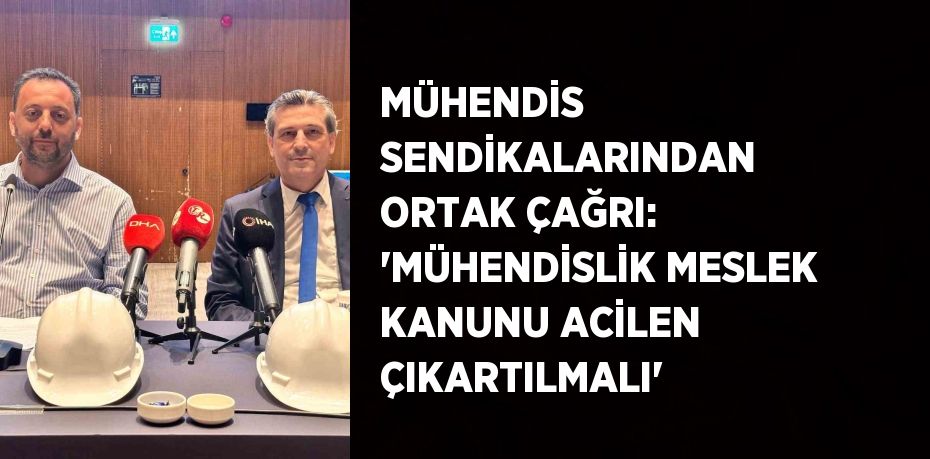 MÜHENDİS SENDİKALARINDAN ORTAK ÇAĞRI: 'MÜHENDİSLİK MESLEK KANUNU ACİLEN ÇIKARTILMALI'