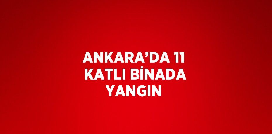 ANKARA’DA 11 KATLI BİNADA YANGIN