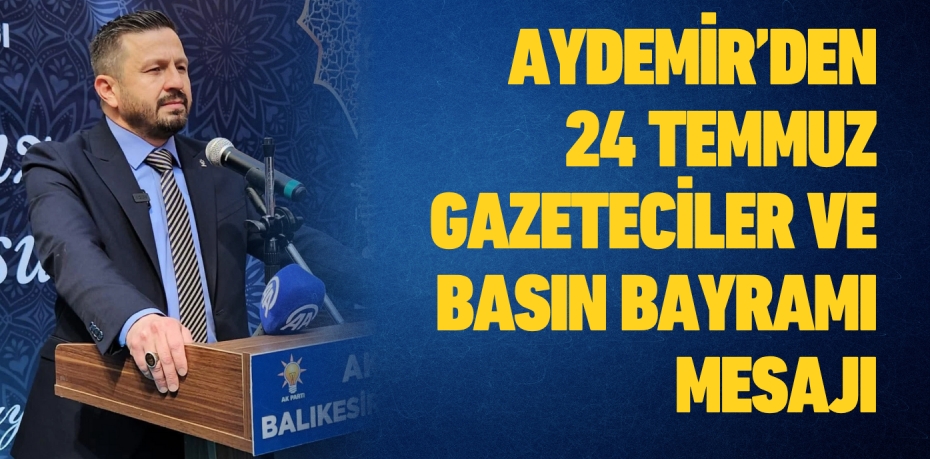 AYDEMİR’DEN 24 TEMMUZ GAZETECİLER VE BASIN BAYRAMI MESAJI