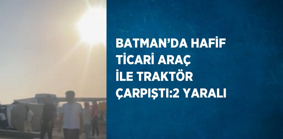 BATMAN’DA HAFİF TİCARİ ARAÇ İLE TRAKTÖR ÇARPIŞTI:2 YARALI