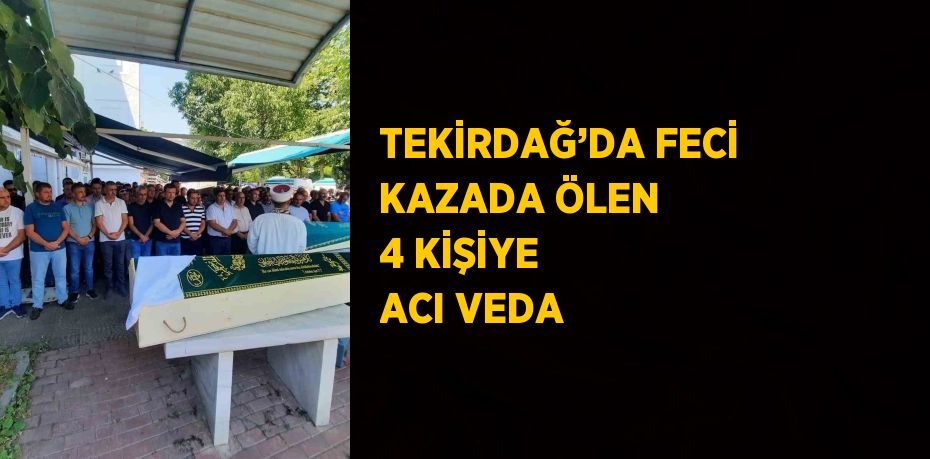 TEKİRDAĞ’DA FECİ KAZADA ÖLEN 4 KİŞİYE ACI VEDA
