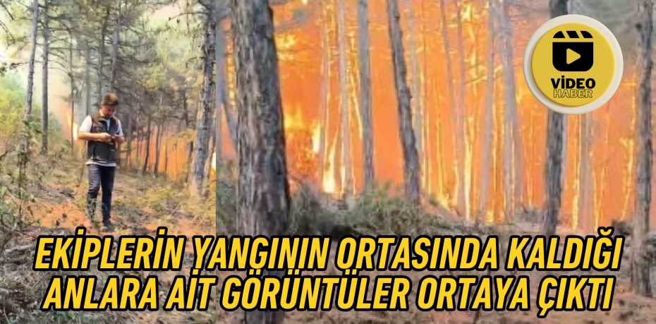 EKİPLERİN YANGININ ORTASINDA KALDIĞI ANLARA AİT GÖRÜNTÜLER ORTAYA ÇIKTI