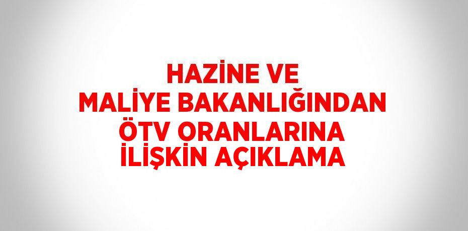 HAZİNE VE MALİYE BAKANLIĞINDAN ÖTV ORANLARINA İLİŞKİN AÇIKLAMA