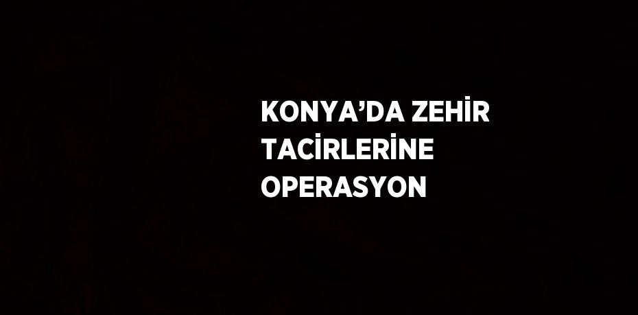 KONYA’DA ZEHİR TACİRLERİNE OPERASYON