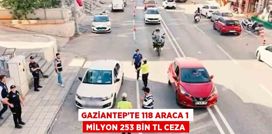 GAZİANTEP’TE 118 ARACA 1 MİLYON 253 BİN TL CEZA