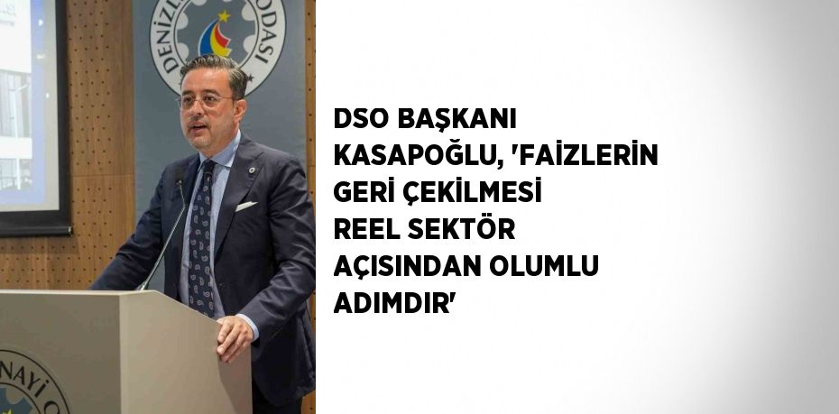 DSO BAŞKANI KASAPOĞLU, 'FAİZLERİN GERİ ÇEKİLMESİ REEL SEKTÖR AÇISINDAN OLUMLU ADIMDIR'