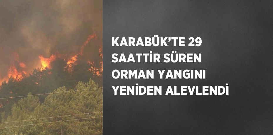 KARABÜK’TE 29 SAATTİR SÜREN ORMAN YANGINI YENİDEN ALEVLENDİ