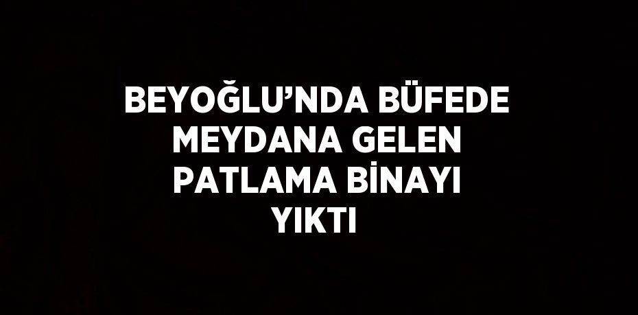 BEYOĞLU’NDA BÜFEDE MEYDANA GELEN PATLAMA BİNAYI YIKTI