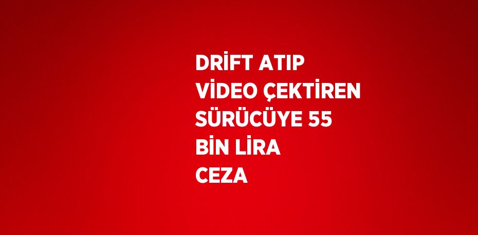 DRİFT ATIP VİDEO ÇEKTİREN SÜRÜCÜYE 55 BİN LİRA CEZA