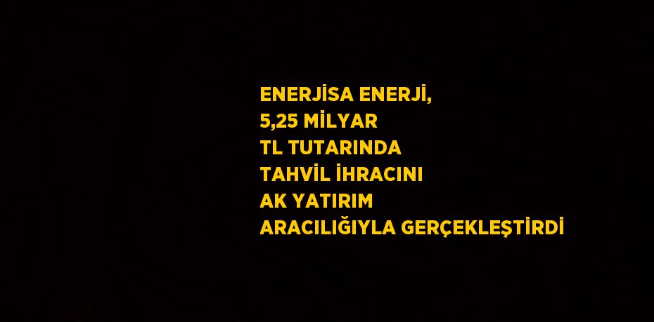 ENERJİSA ENERJİ, 5,25 MİLYAR TL TUTARINDA TAHVİL İHRACINI AK YATIRIM ARACILIĞIYLA GERÇEKLEŞTİRDİ
