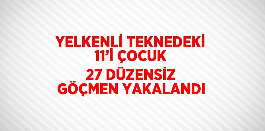 YELKENLİ TEKNEDEKİ 11’İ ÇOCUK 27 DÜZENSİZ GÖÇMEN YAKALANDI