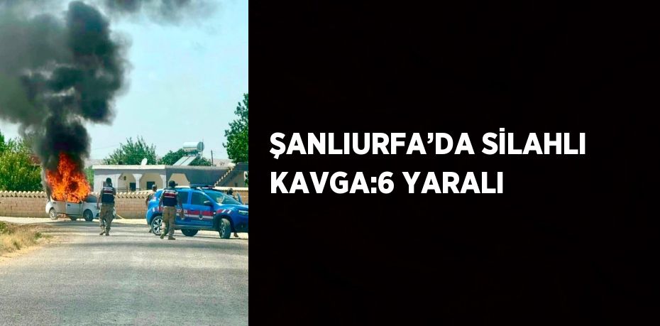 ŞANLIURFA’DA SİLAHLI KAVGA:6 YARALI