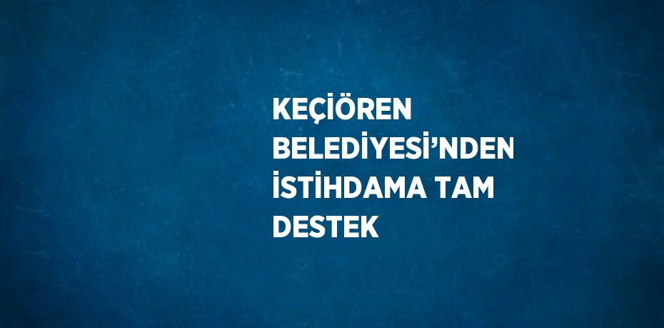 KEÇİÖREN BELEDİYESİ’NDEN İSTİHDAMA TAM DESTEK
