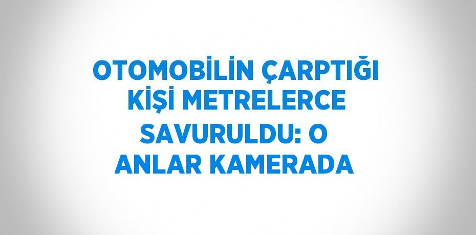OTOMOBİLİN ÇARPTIĞI KİŞİ METRELERCE SAVURULDU: O ANLAR KAMERADA