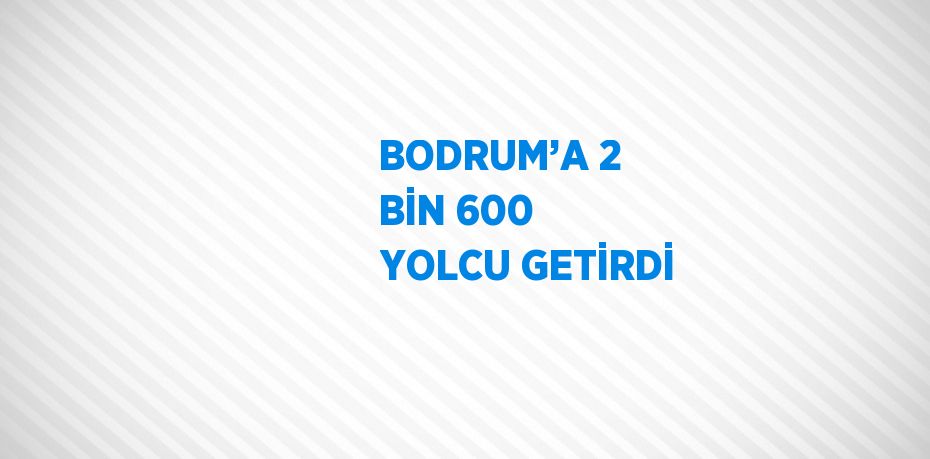 BODRUM’A 2 BİN 600 YOLCU GETİRDİ