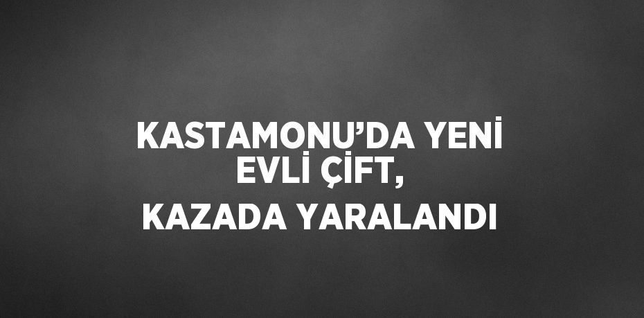 KASTAMONU’DA YENİ EVLİ ÇİFT, KAZADA YARALANDI