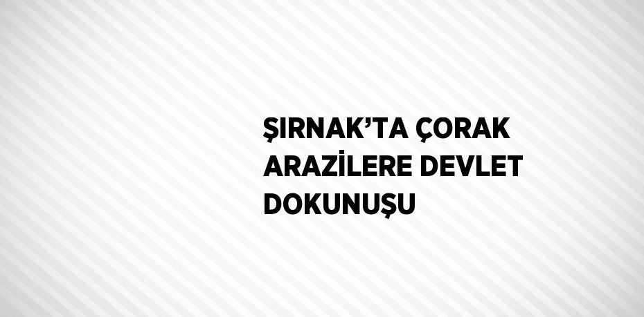 ŞIRNAK’TA ÇORAK ARAZİLERE DEVLET DOKUNUŞU