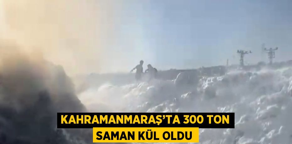 KAHRAMANMARAŞ’TA 300 TON SAMAN KÜL OLDU