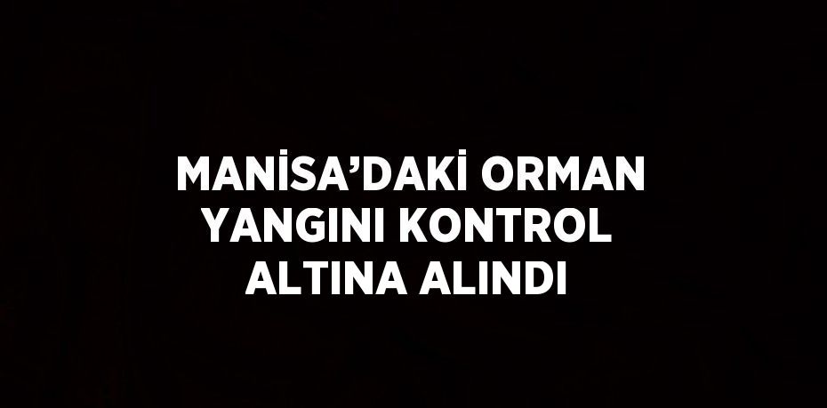 MANİSA’DAKİ ORMAN YANGINI KONTROL ALTINA ALINDI