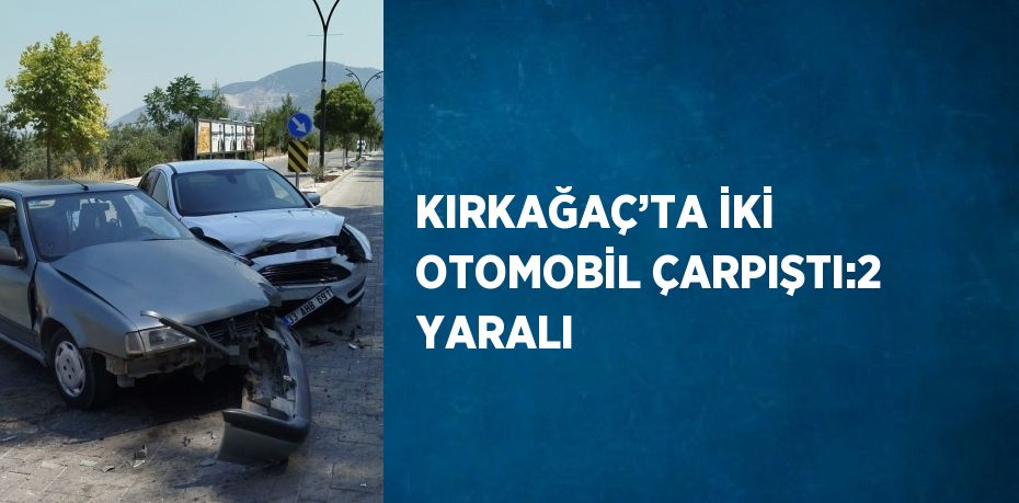 KIRKAĞAÇ’TA İKİ OTOMOBİL ÇARPIŞTI:2 YARALI