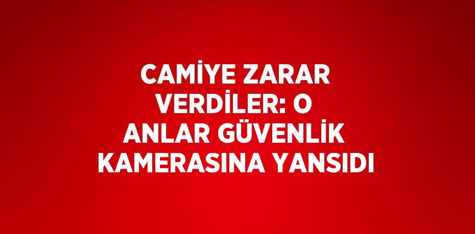 CAMİYE ZARAR VERDİLER: O ANLAR GÜVENLİK KAMERASINA YANSIDI