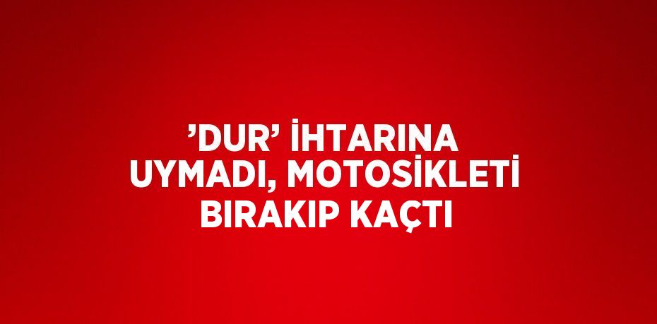 ’DUR’ İHTARINA UYMADI, MOTOSİKLETİ BIRAKIP KAÇTI