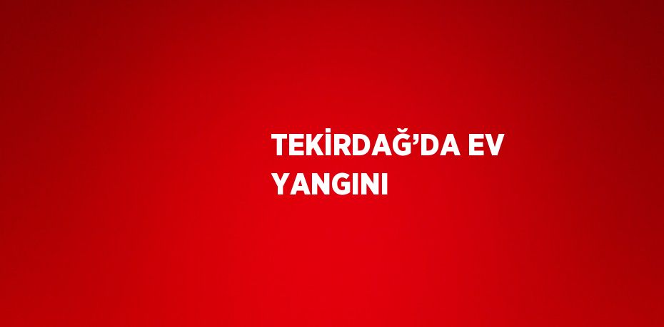 TEKİRDAĞ’DA EV YANGINI